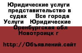 Юридические услуги, представительство в судах. - Все города Услуги » Юридические   . Оренбургская обл.,Новотроицк г.